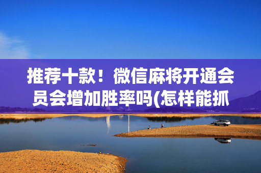 推荐十款！微信麻将开通会员会增加胜率吗(怎样能抓到好牌)
