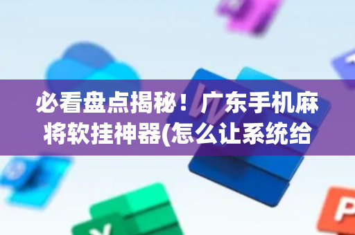 必看盘点揭秘！广东手机麻将软挂神器(怎么让系统给好牌)