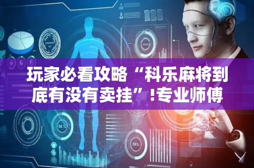 玩家必看攻略“科乐麻将到底有没有卖挂”!专业师傅带你一起了解（详细教程）-抖音