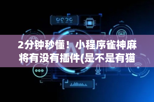 2分钟秒懂！小程序雀神麻将有没有插件(是不是有猫腻)