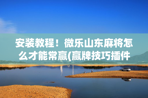 安装教程！微乐山东麻将怎么才能常赢(赢牌技巧插件安装)