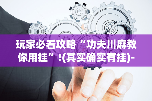 玩家必看攻略“功夫川麻教你用挂”!(其实确实有挂)-抖音