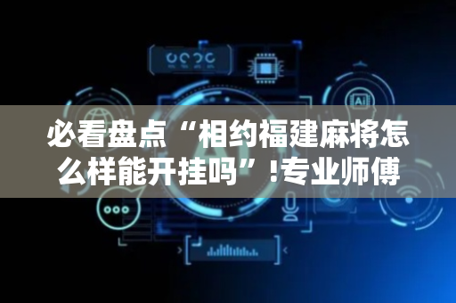 必看盘点“相约福建麻将怎么样能开挂吗”!专业师傅带你一起了解（详细教程）-抖音