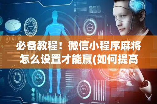 必备教程！微信小程序麻将怎么设置才能赢(如何提高胜率)