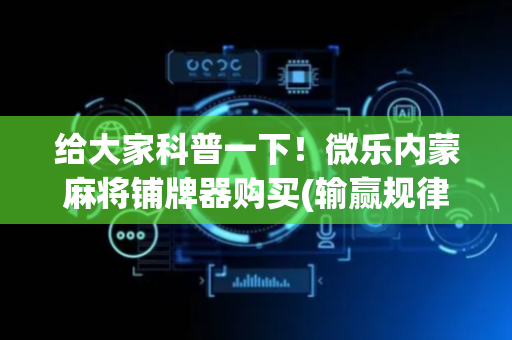 给大家科普一下！微乐内蒙麻将铺牌器购买(输赢规律技巧)