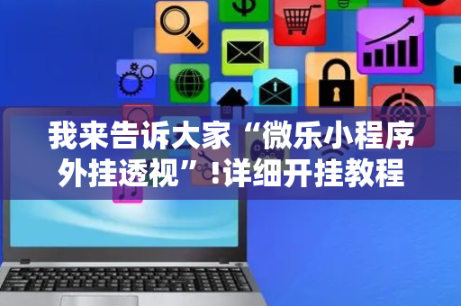 我来告诉大家“微乐小程序外挂透视”!详细开挂教程-抖音
