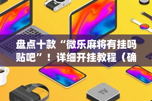 盘点十款“微乐麻将有挂吗贴吧”！详细开挂教程（确实真的有挂)-抖音