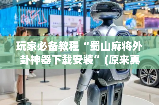 玩家必备教程“蜀山麻将外卦神器下载安装”(原来真的有挂)-抖音