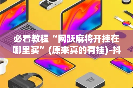 必看教程“网跃麻将开挂在哪里买”(原来真的有挂)-抖音