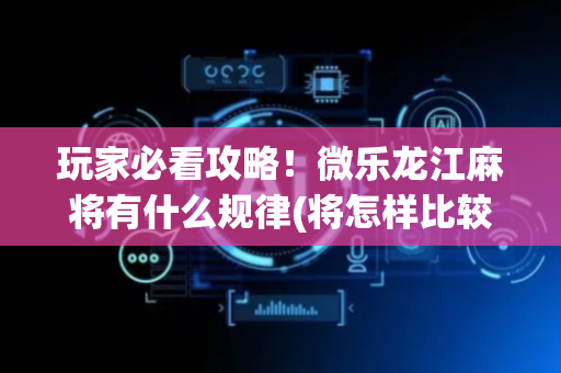 玩家必看攻略！微乐龙江麻将有什么规律(将怎样比较容易赢)