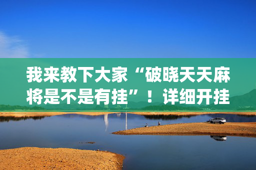 我来教下大家“破晓天天麻将是不是有挂”！详细开挂教程（确实真的有挂)-抖音