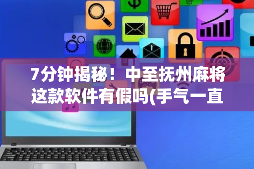7分钟揭秘！中至抚州麻将这款软件有假吗(手气一直很差)