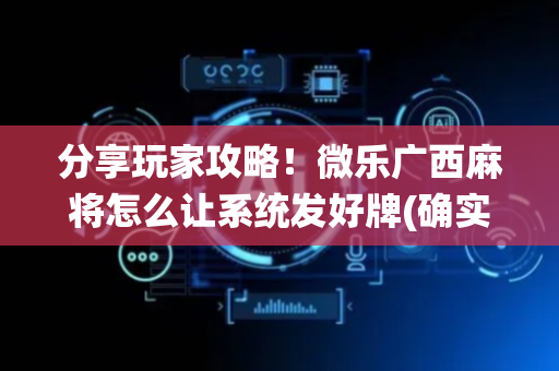 分享玩家攻略！微乐广西麻将怎么让系统发好牌(确实是有挂)
