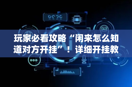 玩家必看攻略“闲来怎么知道对方开挂”！详细开挂教程（确实真的有挂)-抖音