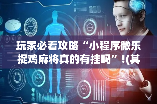 玩家必看攻略“小程序微乐捉鸡麻将真的有挂吗”!(其实确实有挂)-抖音