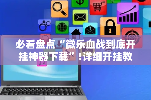 必看盘点“微乐血战到底开挂神器下载”!详细开挂教程-抖音