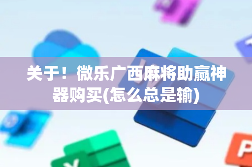关于！微乐广西麻将助赢神器购买(怎么总是输)