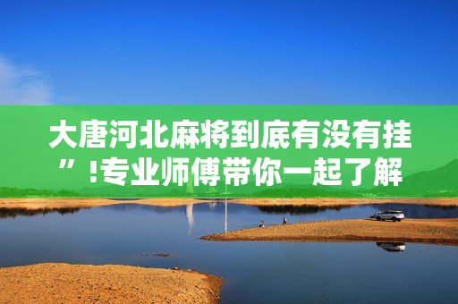大唐河北麻将到底有没有挂”!专业师傅带你一起了解（详细教程）-抖音