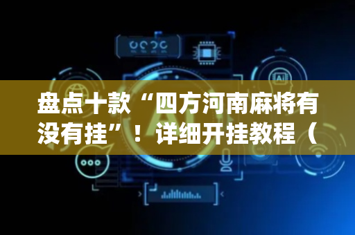 盘点十款“四方河南麻将有没有挂”！详细开挂教程（确实真的有挂)-抖音