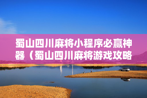 蜀山四川麻将小程序必赢神器（蜀山四川麻将游戏攻略）