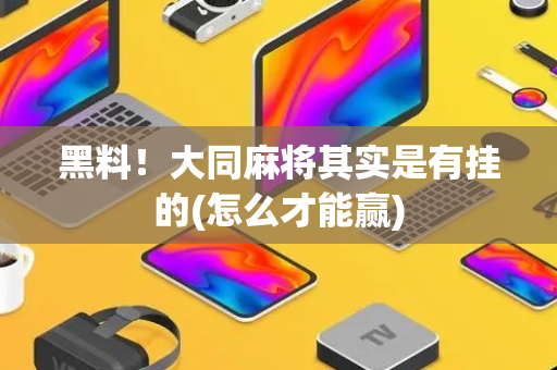 黑料！大同麻将其实是有挂的(怎么才能赢)