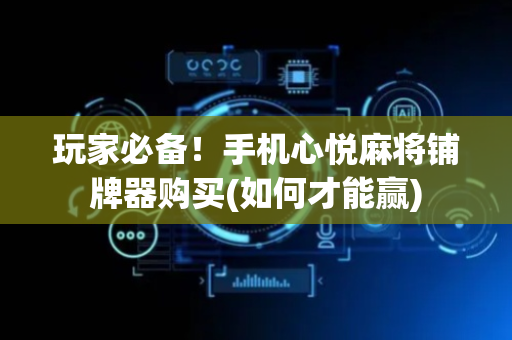 玩家必备！手机心悦麻将铺牌器购买(如何才能赢)