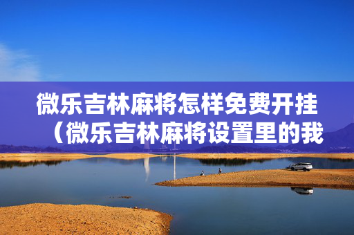 微乐吉林麻将怎样免费开挂（微乐吉林麻将设置里的我在哪找）