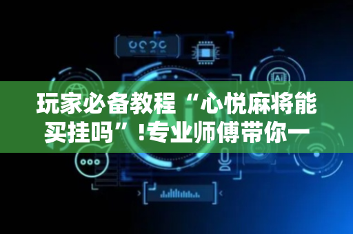 玩家必备教程“心悦麻将能买挂吗”!专业师傅带你一起了解（详细教程）-抖音
