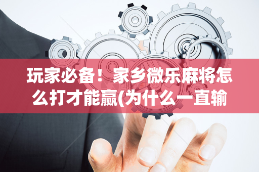 玩家必备！家乡微乐麻将怎么打才能赢(为什么一直输)