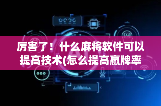 厉害了！什么麻将软件可以提高技术(怎么提高赢牌率)