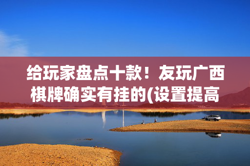 给玩家盘点十款！友玩广西棋牌确实有挂的(设置提高好牌几率)