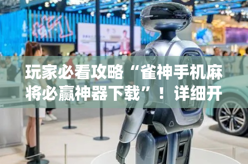 玩家必看攻略“雀神手机麻将必赢神器下载”！详细开挂教程（确实真的有挂)-抖音