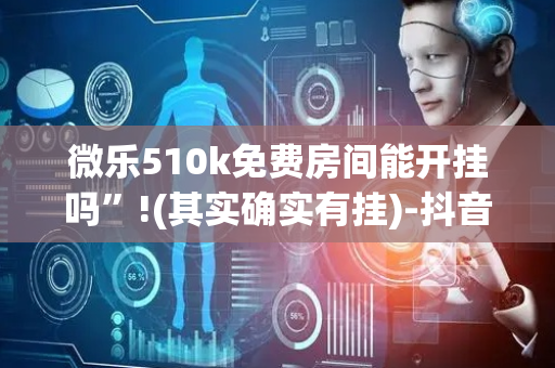 微乐510k免费房间能开挂吗”!(其实确实有挂)-抖音