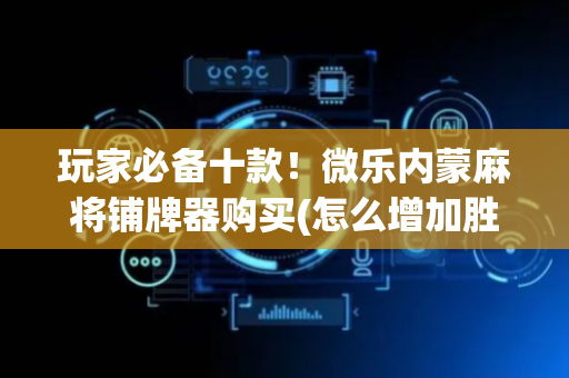 玩家必备十款！微乐内蒙麻将铺牌器购买(怎么增加胜率)