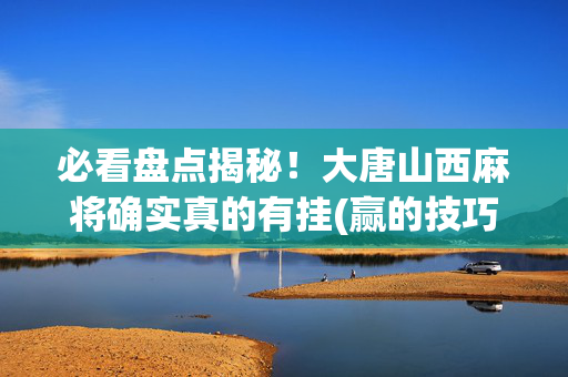 必看盘点揭秘！大唐山西麻将确实真的有挂(赢的技巧提高胜率)