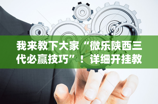 我来教下大家“微乐陕西三代必赢技巧”！详细开挂教程（确实真的有挂)-抖音