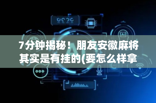 7分钟揭秘！朋友安徽麻将其实是有挂的(要怎么样拿到好牌)