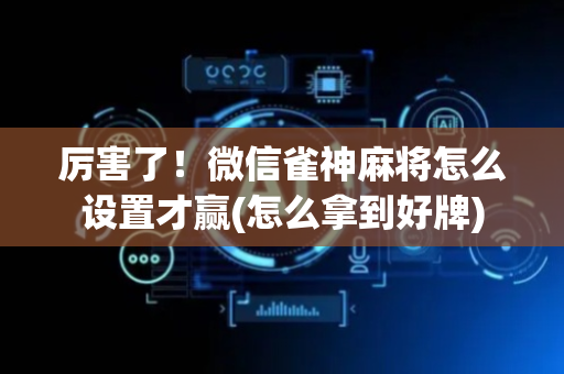 厉害了！微信雀神麻将怎么设置才赢(怎么拿到好牌)