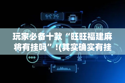 玩家必备十款“旺旺福建麻将有挂吗”!(其实确实有挂)-抖音