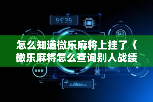 怎么知道微乐麻将上挂了（微乐麻将怎么查询别人战绩）