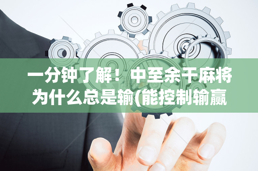 一分钟了解！中至余干麻将为什么总是输(能控制输赢吗)