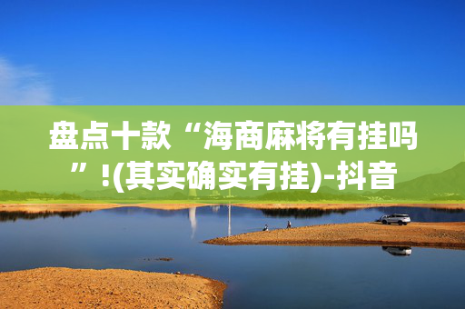盘点十款“海商麻将有挂吗”!(其实确实有挂)-抖音