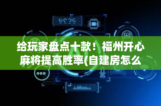 给玩家盘点十款！福州开心麻将提高胜率(自建房怎么赢)