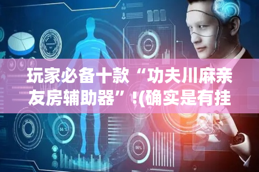 玩家必备十款“功夫川麻亲友房辅助器”!(确实是有挂)-抖音