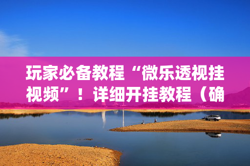 玩家必备教程“微乐透视挂视频”！详细开挂教程（确实真的有挂)-抖音