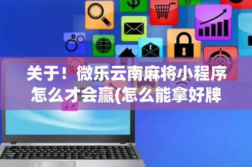 关于！微乐云南麻将小程序怎么才会赢(怎么能拿好牌)