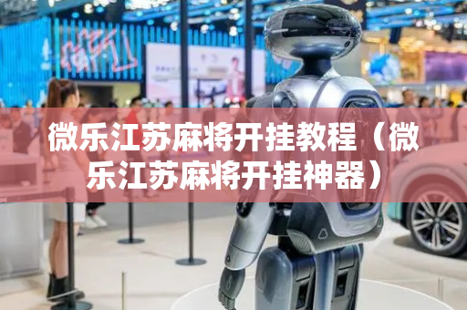 微乐江苏麻将开挂教程（微乐江苏麻将开挂神器）