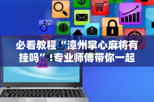 必看教程“漳州掌心麻将有挂吗”!专业师傅带你一起了解（详细教程）-抖音