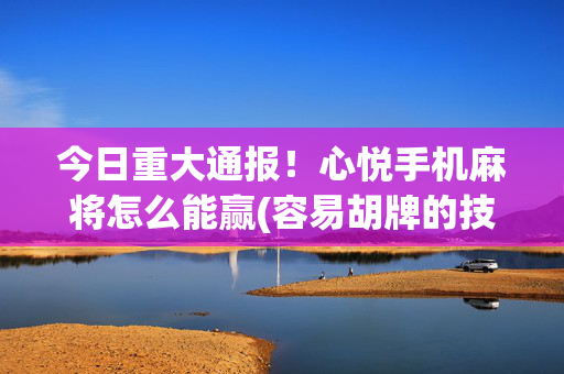 今日重大通报！心悦手机麻将怎么能赢(容易胡牌的技巧)
