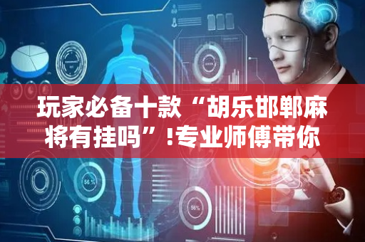 玩家必备十款“胡乐邯郸麻将有挂吗”!专业师傅带你一起了解（详细教程）-抖音